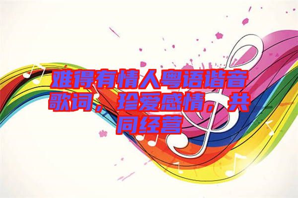 難得有情人粵語諧音歌詞，珍愛感情，共同經(jīng)營