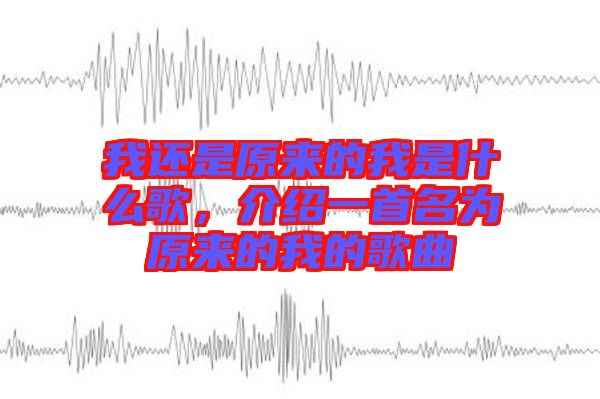 我還是原來的我是什么歌，介紹一首名為原來的我的歌曲