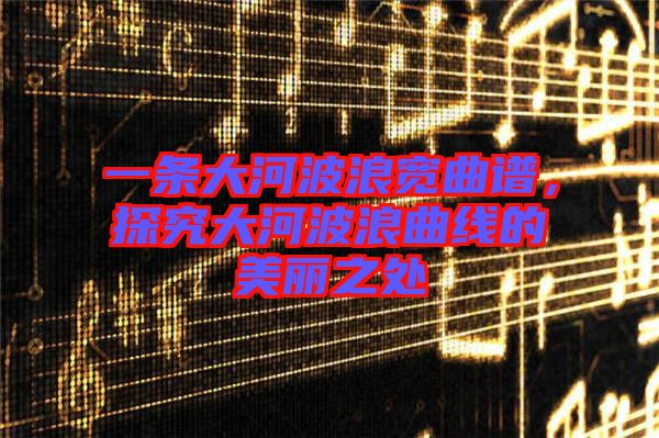 一條大河波浪寬曲譜，探究大河波浪曲線的美麗之處