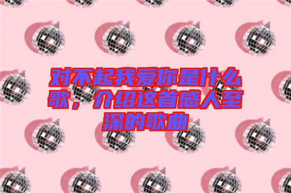 對(duì)不起我愛你是什么歌，介紹這首感人至深的歌曲