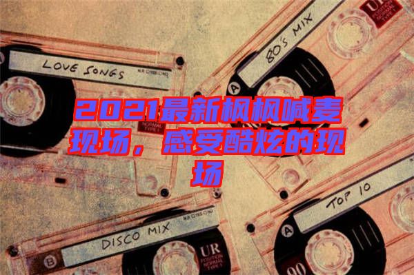 2021最新楓楓喊麥現(xiàn)場，感受酷炫的現(xiàn)場