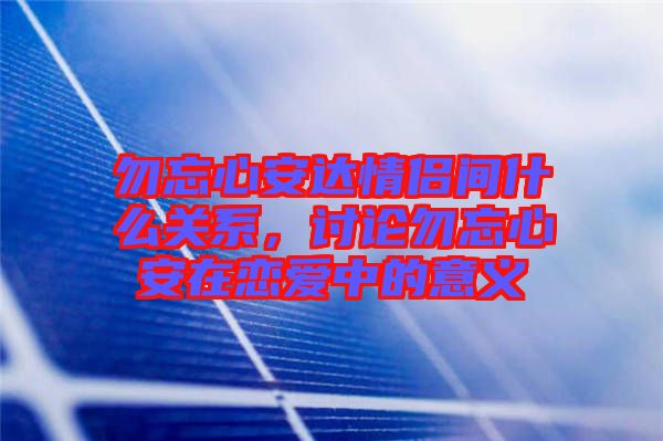 勿忘心安達(dá)情侶間什么關(guān)系，討論勿忘心安在戀愛中的意義
