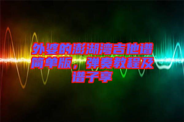外婆的澎湖灣吉他譜簡單版，彈奏教程及譜子享
