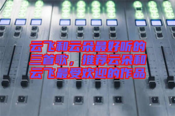 云飛和云朵最好聽的三首歌，推薦云朵和云飛最受歡迎的作品