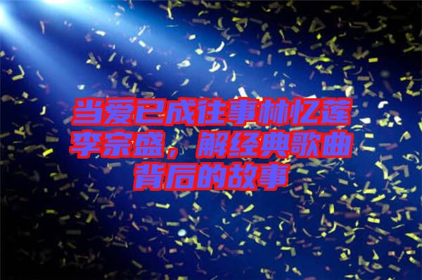 當(dāng)愛已成往事林憶蓮李宗盛，解經(jīng)典歌曲背后的故事