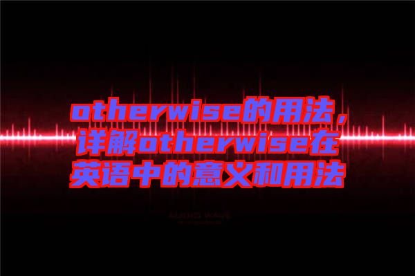 otherwise的用法，詳解otherwise在英語中的意義和用法