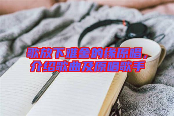 歌放下難舍的緣原唱，介紹歌曲及原唱歌手