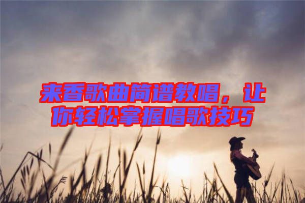 來(lái)香歌曲簡(jiǎn)譜教唱，讓你輕松掌握唱歌技巧