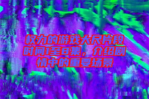 權(quán)力的游戲大尺片段時(shí)間1至8集，介紹劇情中的重要場(chǎng)景