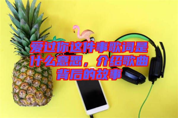 愛過你這件事歌詞是什么意思，介紹歌曲背后的故事