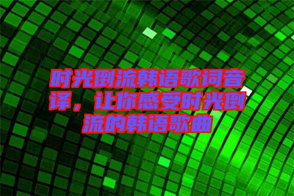 時(shí)光倒流韓語(yǔ)歌詞音譯，讓你感受時(shí)光倒流的韓語(yǔ)歌曲