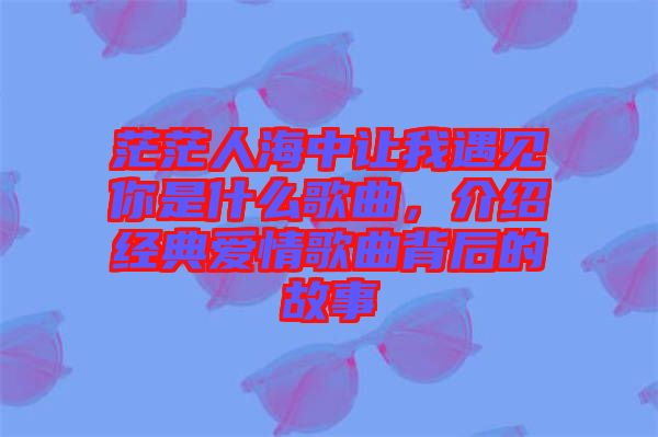 茫茫人海中讓我遇見(jiàn)你是什么歌曲，介紹經(jīng)典愛(ài)情歌曲背后的故事
