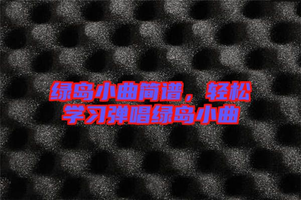 綠島小曲簡譜，輕松學(xué)習(xí)彈唱綠島小曲