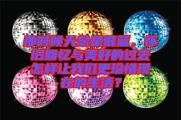 那時(shí)候天總是很藍(lán)，懷舊回憶與美好的過(guò)去怎樣讓我們更珍惜現(xiàn)在的生活？