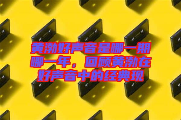 黃渤好聲音是哪一期哪一年，回顧黃渤在好聲音中的經(jīng)典現(xiàn)