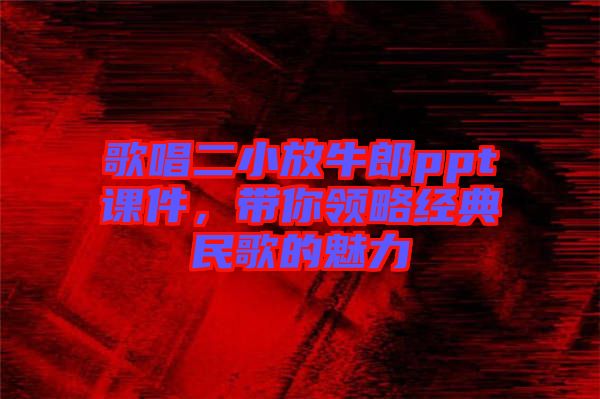 歌唱二小放牛郎ppt課件，帶你領(lǐng)略經(jīng)典民歌的魅力