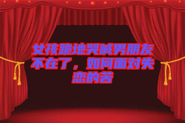女孩跪地哭喊男朋友不在了，如何面對(duì)失戀的苦