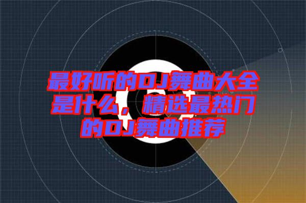 最好聽的DJ舞曲大全是什么，精選最熱門的DJ舞曲推薦
