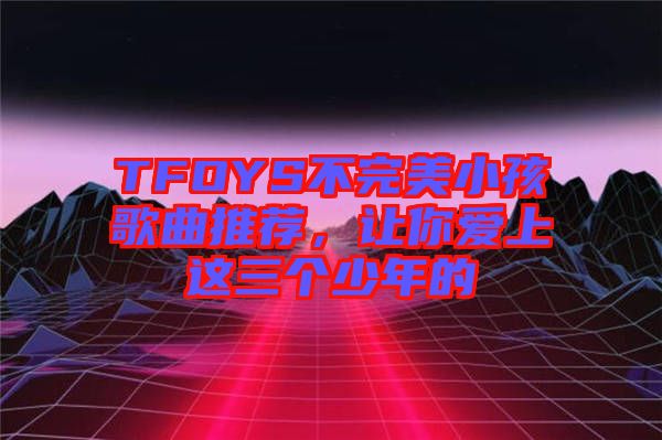TFOYS不完美小孩歌曲推薦，讓你愛上這三個少年的