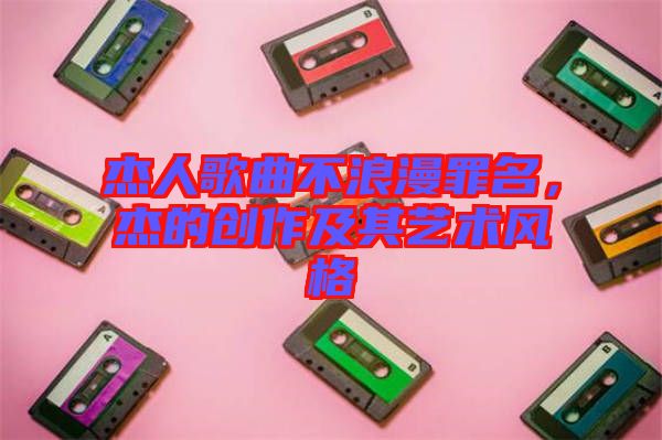 杰人歌曲不浪漫罪名，杰的創(chuàng)作及其藝術(shù)風(fēng)格