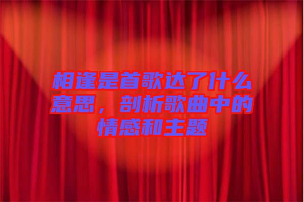 相逢是首歌達(dá)了什么意思，剖析歌曲中的情感和主題