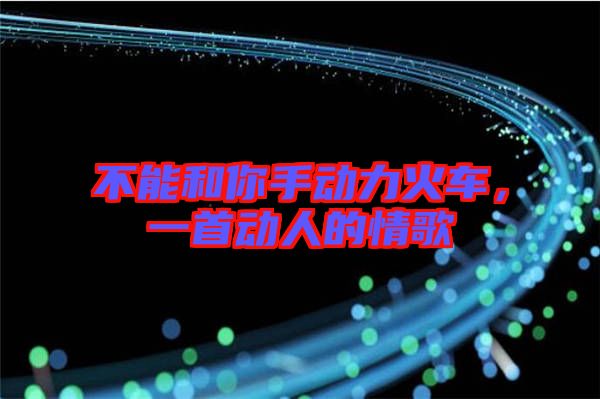 不能和你手動力火車，一首動人的情歌