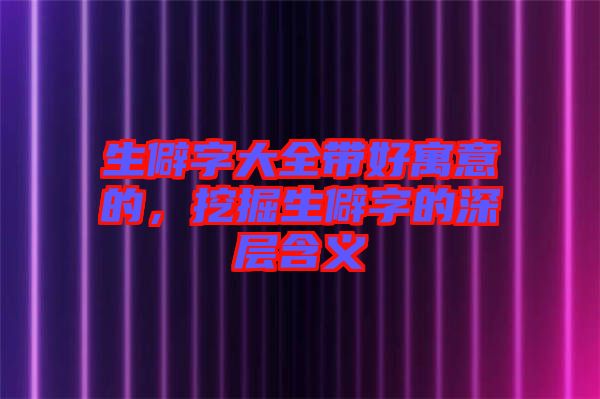 生僻字大全帶好寓意的，挖掘生僻字的深層含義