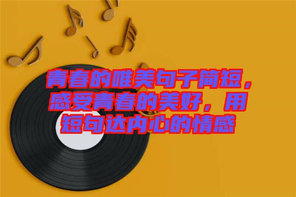 青春的唯美句子簡短，感受青春的美好，用短句達內心的情感