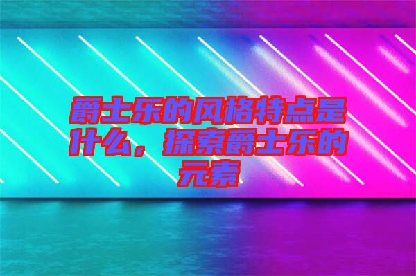 爵士樂的風(fēng)格特點是什么，探索爵士樂的元素