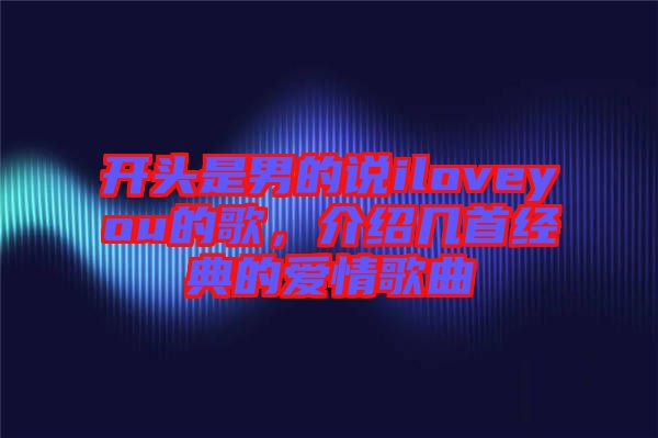 開頭是男的說iloveyou的歌，介紹幾首經(jīng)典的愛情歌曲