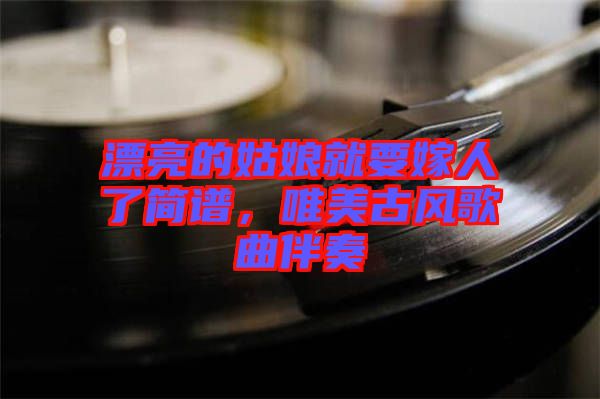 漂亮的姑娘就要嫁人了簡(jiǎn)譜，唯美古風(fēng)歌曲伴奏