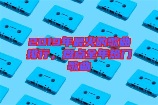 2019年最火的歌曲排行，盤(pán)點(diǎn)全年熱門歌曲