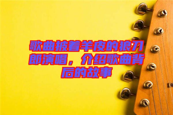 歌曲披著羊皮的狼刀郎演唱，介紹歌曲背后的故事