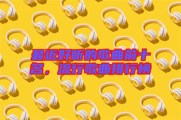 最近好聽的歌曲前十名，流行歌曲排行榜