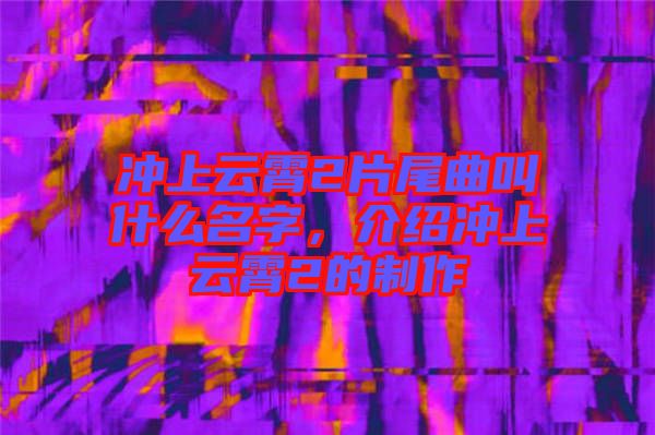 沖上云霄2片尾曲叫什么名字，介紹沖上云霄2的制作