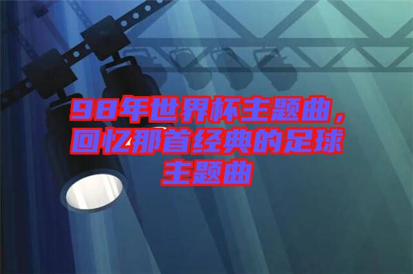 98年世界杯主題曲，回憶那首經(jīng)典的足球主題曲