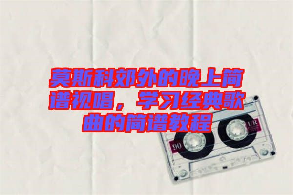 莫斯科郊外的晚上簡(jiǎn)譜視唱，學(xué)習(xí)經(jīng)典歌曲的簡(jiǎn)譜教程