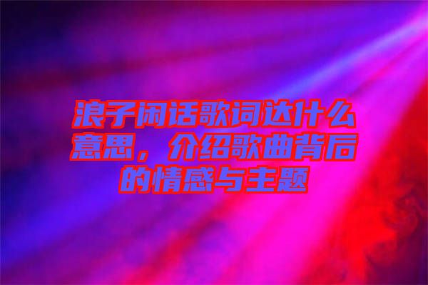 浪子閑話歌詞達(dá)什么意思，介紹歌曲背后的情感與主題
