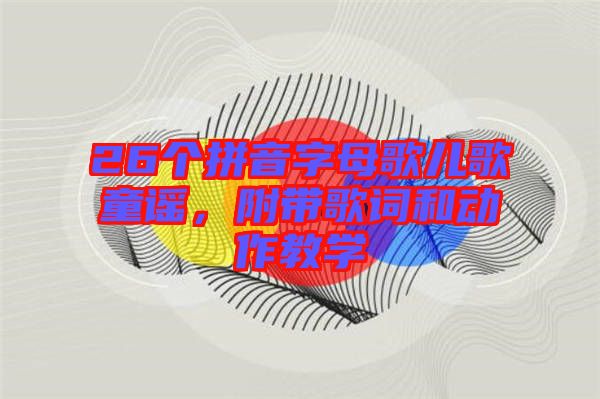 26個(gè)拼音字母歌兒歌童謠，附帶歌詞和動(dòng)作教學(xué)