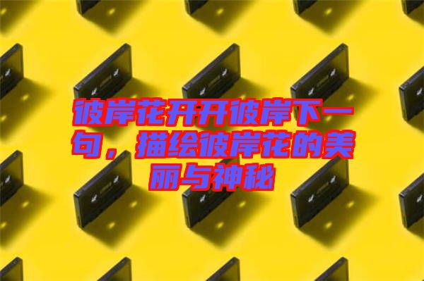 彼岸花開(kāi)開(kāi)彼岸下一句，描繪彼岸花的美麗與神秘