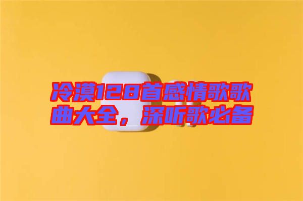冷漠128首感情歌歌曲大全，深聽歌必備