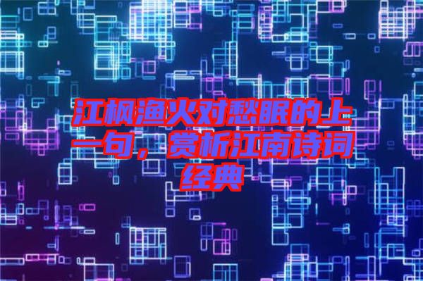 江楓漁火對愁眠的上一句，賞析江南詩詞經典