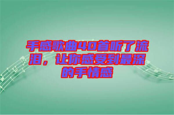 手感歌曲40首聽了流淚，讓你感受到最深的手情感