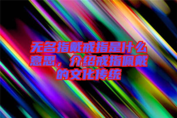無名指戴戒指是什么意思，介紹戒指佩戴的文化傳統(tǒng)
