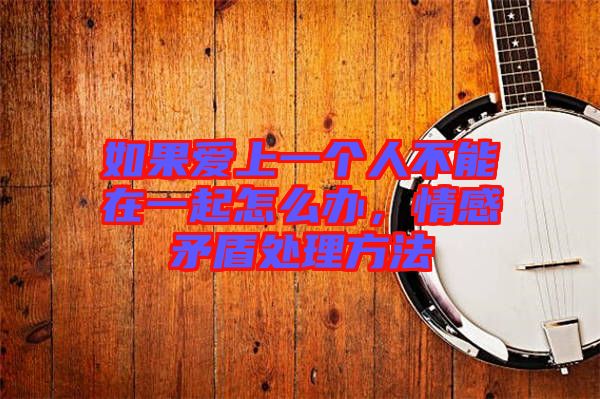 如果愛上一個人不能在一起怎么辦，情感矛盾處理方法