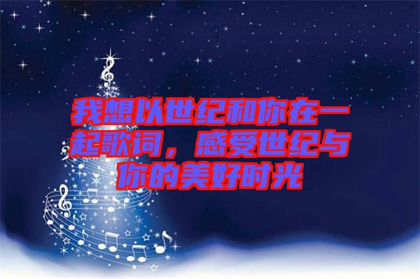 我想以世紀和你在一起歌詞，感受世紀與你的美好時光
