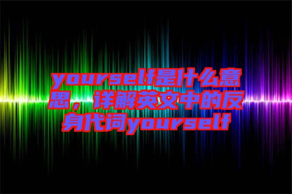 yourself是什么意思，詳解英文中的反身代詞yourself