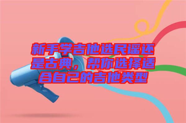 新手學(xué)吉他選民謠還是古典，幫你選擇適合自己的吉他類型