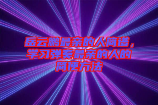 岳云鵬最親的人簡譜，學(xué)習(xí)彈奏最親的人的簡便方法