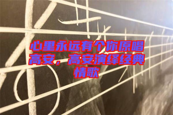 心里永遠(yuǎn)有個(gè)你原唱高安，高安演繹經(jīng)典情歌
